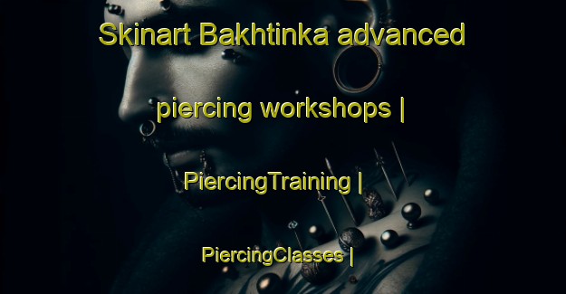 Skinart Bakhtinka advanced piercing workshops | PiercingTraining | PiercingClasses | SkinartTraining-Russian Federation
